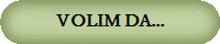 VOLIM DA...